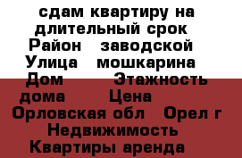 сдам квартиру на длительный срок › Район ­ заводской › Улица ­ мошкарина › Дом ­ 18 › Этажность дома ­ 9 › Цена ­ 8 000 - Орловская обл., Орел г. Недвижимость » Квартиры аренда   